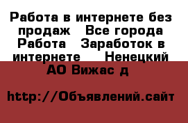 Работа в интернете без продаж - Все города Работа » Заработок в интернете   . Ненецкий АО,Вижас д.